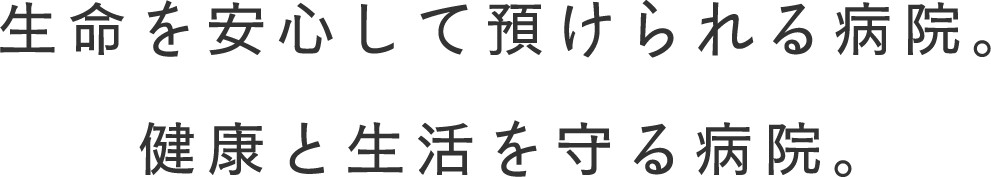 生命を安心して預けられる病院。健康と生活を守る病院。