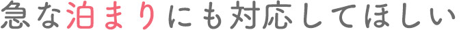 急な泊まりにも対応してほしい