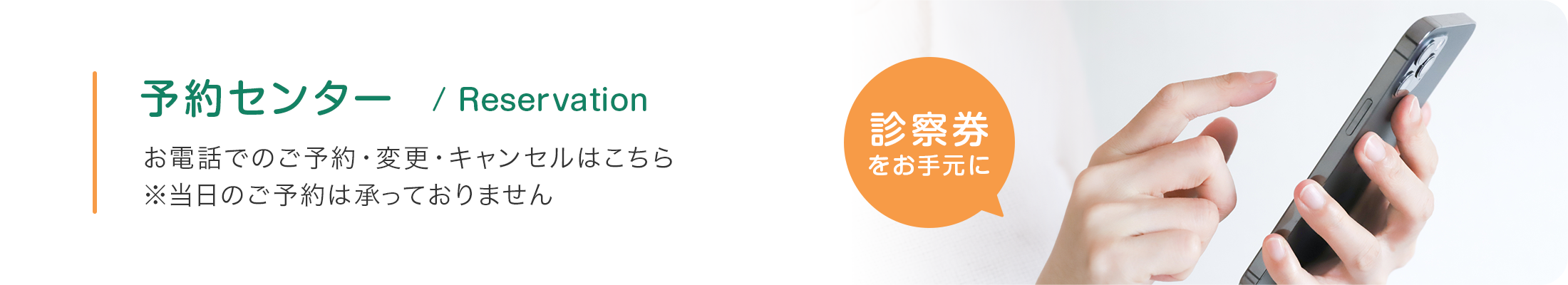 予約センター / Reservation お電話でのご予約・変更・キャンセルはこちら ※当日のご予約は承っておりません（診察券をお手元に）